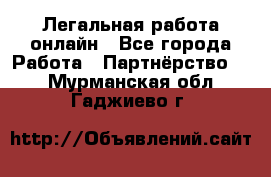 Легальная работа онлайн - Все города Работа » Партнёрство   . Мурманская обл.,Гаджиево г.